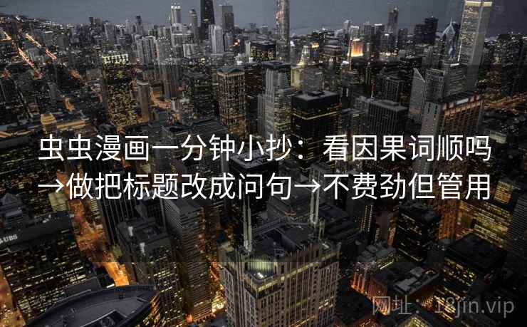 虫虫漫画一分钟小抄：看因果词顺吗→做把标题改成问句→不费劲但管用