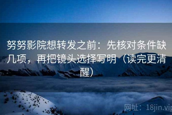 努努影院想转发之前：先核对条件缺几项，再把镜头选择写明（读完更清醒）