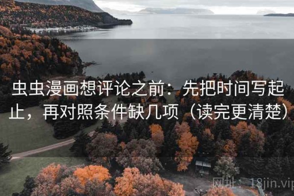 虫虫漫画想评论之前：先把时间写起止，再对照条件缺几项（读完更清楚）