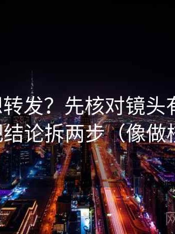 茶杯狐想转发？先核对镜头有选择吗，再把结论拆两步（像做校准）
