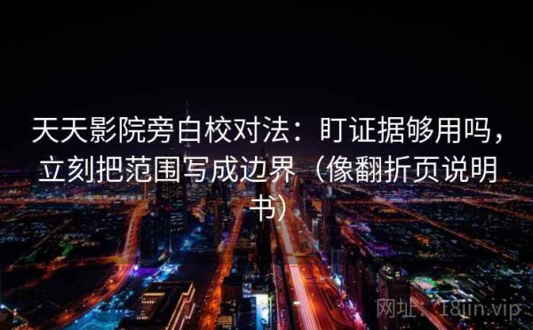 天天影院旁白校对法：盯证据够用吗，立刻把范围写成边界（像翻折页说明书）