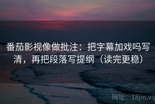 番茄影视像做批注：把字幕加戏吗写清，再把段落写提纲（读完更稳）