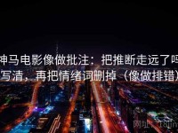 神马电影像做批注：把推断走远了吗写清，再把情绪词删掉（像做排错）