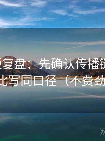 爱一帆短复盘：先确认传播链断裂吗，再把对比写同口径（不费劲但管用）