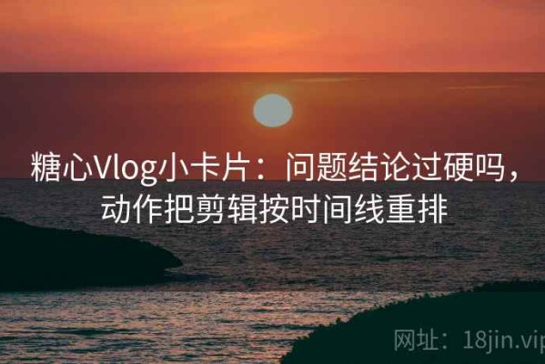 糖心Vlog小卡片：问题结论过硬吗，动作把剪辑按时间线重排
