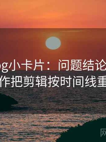 糖心Vlog小卡片：问题结论过硬吗，动作把剪辑按时间线重排