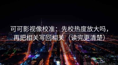 可可影视像校准：先校热度放大吗，再把相关写回相关（读完更清楚）