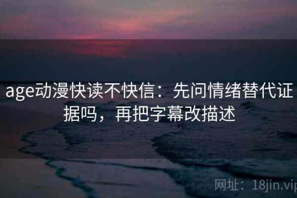 age动漫快读不快信：先问情绪替代证据吗，再把字幕改描述