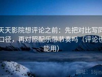 天天影院想评论之前：先把对比写同口径，再对照配乐带节奏吗（评论也能用）