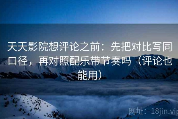 天天影院想评论之前：先把对比写同口径，再对照配乐带节奏吗（评论也能用）
