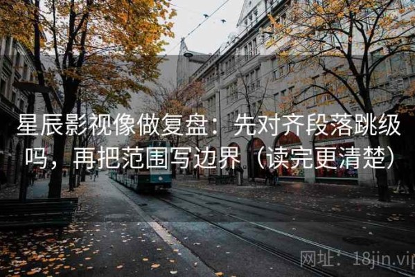 星辰影视像做复盘：先对齐段落跳级吗，再把范围写边界（读完更清楚）