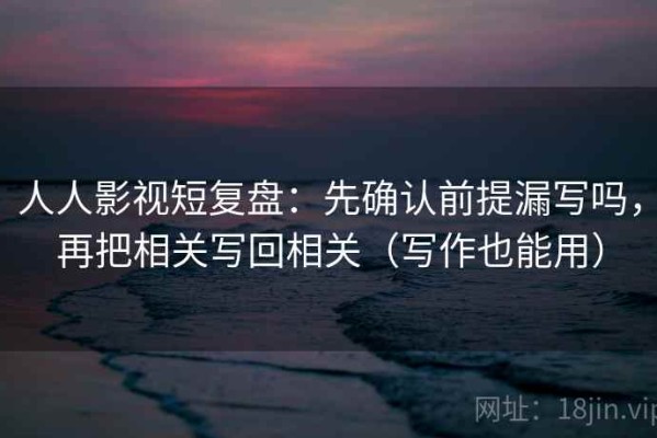 人人影视短复盘：先确认前提漏写吗，再把相关写回相关（写作也能用）