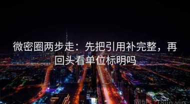 微密圈两步走：先把引用补完整，再回头看单位标明吗