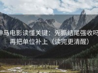 神马电影读懂关键：先抓结尾强收吗，再把单位补上（读完更清醒）