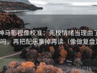 神马影视像校准：先校情绪当理由了吗，再把配乐拿掉再读（像做复盘）