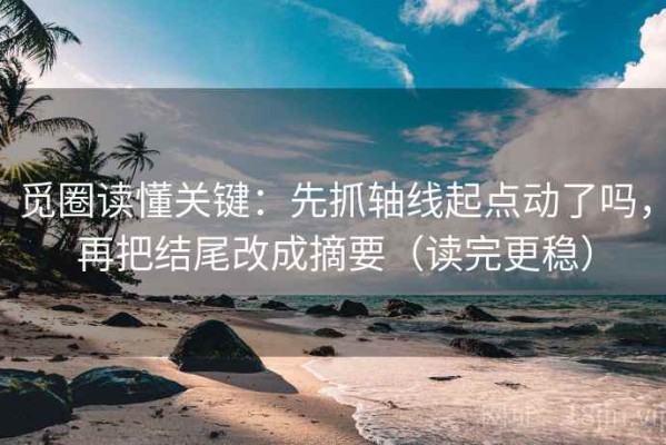 觅圈读懂关键：先抓轴线起点动了吗，再把结尾改成摘要（读完更稳）