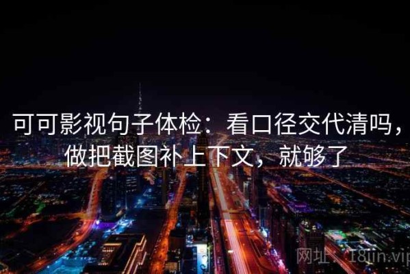 可可影视句子体检：看口径交代清吗，做把截图补上下文，就够了