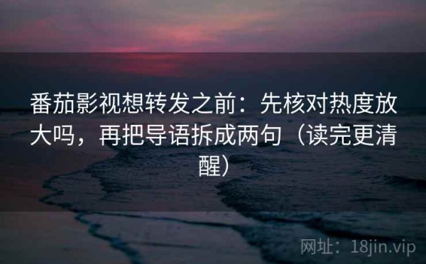 番茄影视想转发之前：先核对热度放大吗，再把导语拆成两句（读完更清醒）