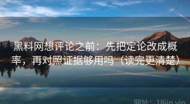 黑料网想评论之前：先把定论改成概率，再对照证据够用吗（读完更清楚）