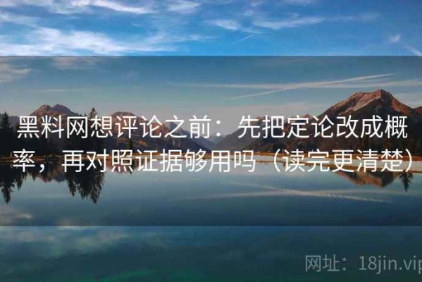 黑料网想评论之前：先把定论改成概率，再对照证据够用吗（读完更清楚）