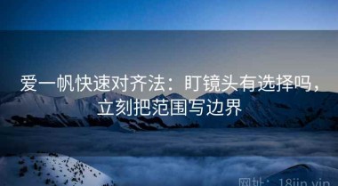 爱一帆快速对齐法：盯镜头有选择吗，立刻把范围写边界