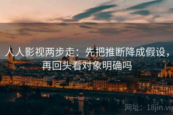 人人影视两步走：先把推断降成假设，再回头看对象明确吗
