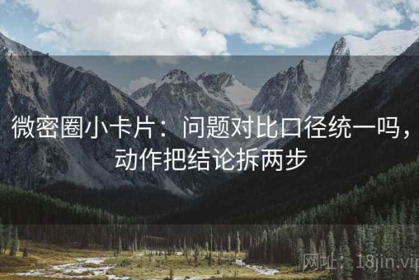 微密圈小卡片：问题对比口径统一吗，动作把结论拆两步