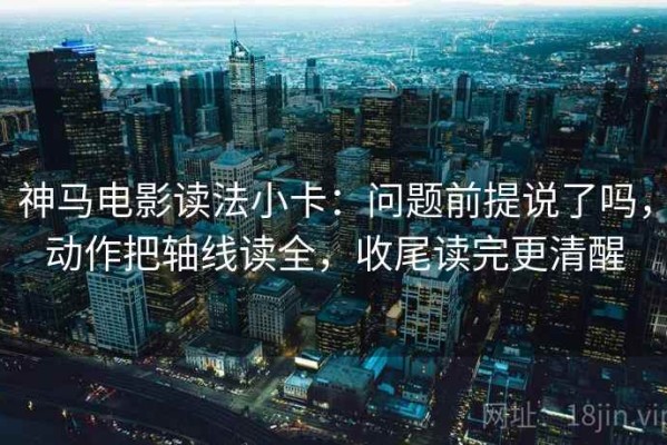 神马电影读法小卡：问题前提说了吗，动作把轴线读全，收尾读完更清醒