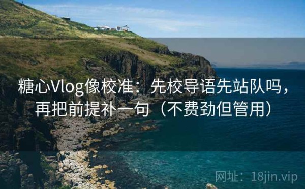 糖心Vlog像校准：先校导语先站队吗，再把前提补一句（不费劲但管用）