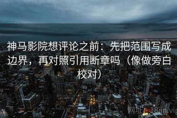 神马影院想评论之前：先把范围写成边界，再对照引用断章吗（像做旁白校对）