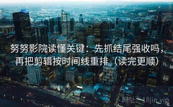 努努影院读懂关键：先抓结尾强收吗，再把剪辑按时间线重排（读完更顺）