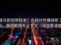 蜂鸟影院想转发？先核对传播链断了吗，再把截图补上下文（读完更清楚）