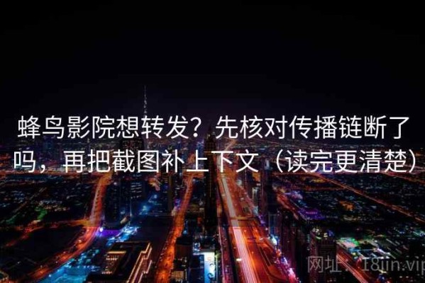 蜂鸟影院想转发？先核对传播链断了吗，再把截图补上下文（读完更清楚）