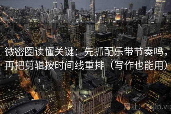 微密圈读懂关键：先抓配乐带节奏吗，再把剪辑按时间线重排（写作也能用）