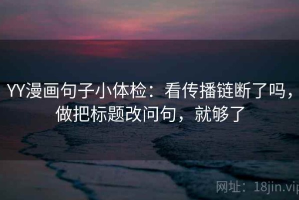 YY漫画句子小体检：看传播链断了吗，做把标题改问句，就够了