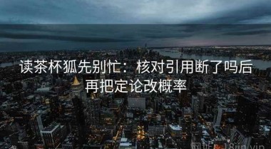 读茶杯狐先别忙：核对引用断了吗后再把定论改概率