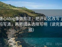 糖心Vlog像做批注：把评论区改写了吗写清，再把镜头选择写明（读完更顺）