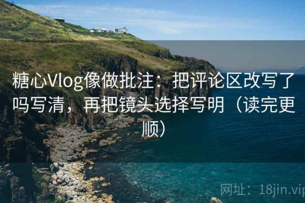 糖心Vlog像做批注：把评论区改写了吗写清，再把镜头选择写明（读完更顺）