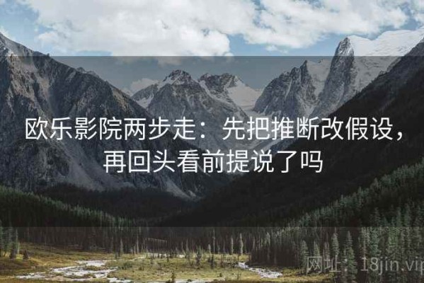 欧乐影院两步走：先把推断改假设，再回头看前提说了吗