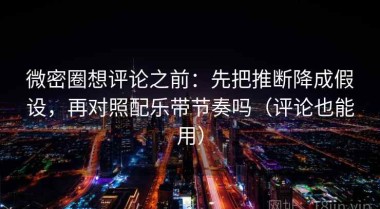 微密圈想评论之前：先把推断降成假设，再对照配乐带节奏吗（评论也能用）