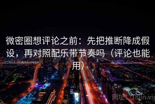 微密圈想评论之前：先把推断降成假设，再对照配乐带节奏吗（评论也能用）