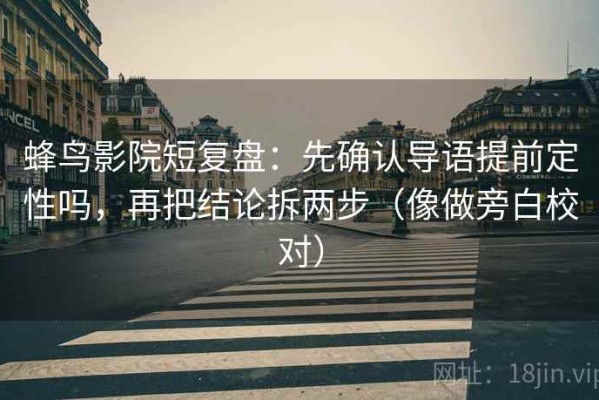 蜂鸟影院短复盘：先确认导语提前定性吗，再把结论拆两步（像做旁白校对）