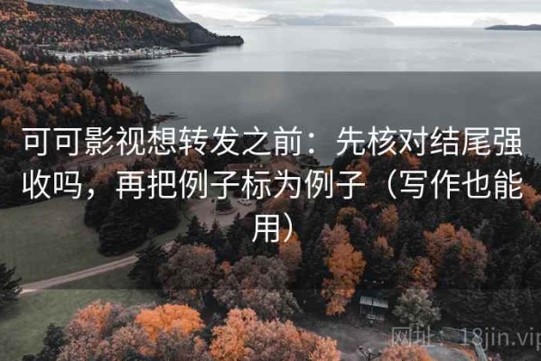 可可影视想转发之前：先核对结尾强收吗，再把例子标为例子（写作也能用）