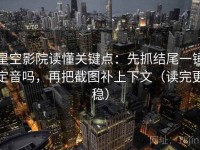 星空影院读懂关键点：先抓结尾一锤定音吗，再把截图补上下文（读完更稳）