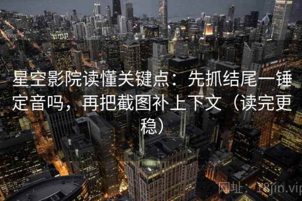 星空影院读懂关键点：先抓结尾一锤定音吗，再把截图补上下文（读完更稳）