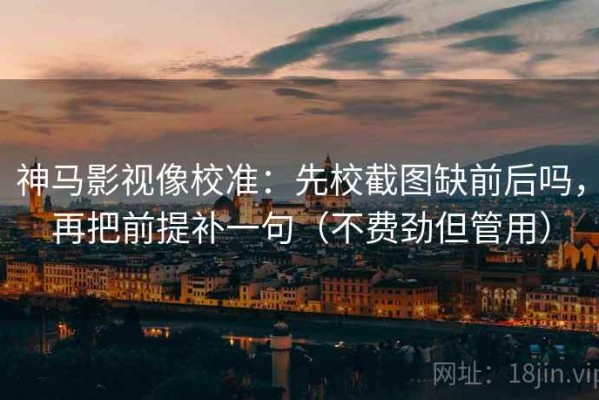 神马影视像校准：先校截图缺前后吗，再把前提补一句（不费劲但管用）
