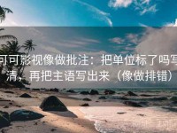 可可影视像做批注：把单位标了吗写清，再把主语写出来（像做排错）