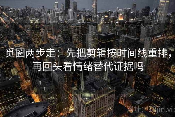 觅圈两步走：先把剪辑按时间线重排，再回头看情绪替代证据吗