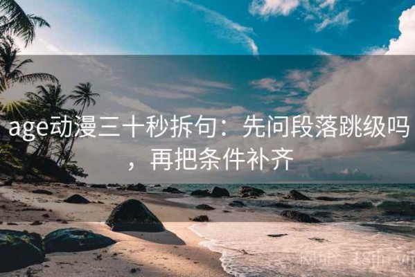 age动漫三十秒拆句：先问段落跳级吗，再把条件补齐