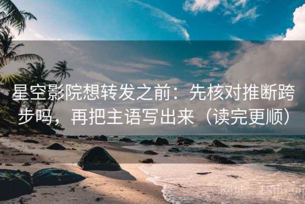 星空影院想转发之前：先核对推断跨步吗，再把主语写出来（读完更顺）